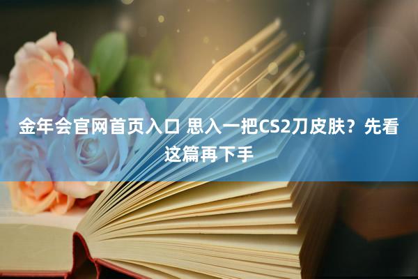 金年会官网首页入口 思入一把CS2刀皮肤？先看这篇再下手