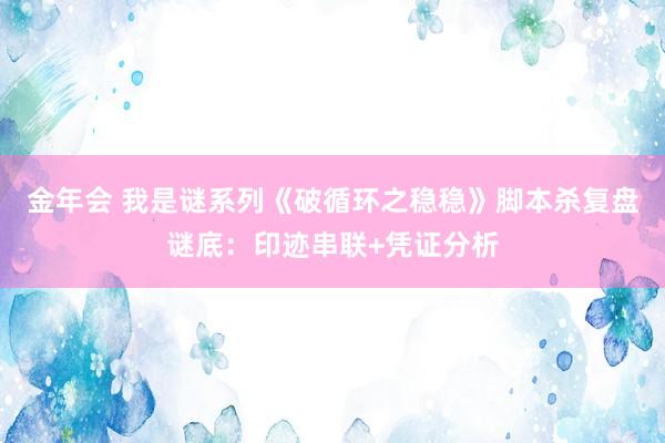 金年会 我是谜系列《破循环之稳稳》脚本杀复盘谜底：印迹串联+凭证分析