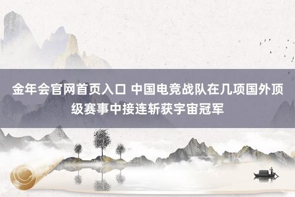 金年会官网首页入口 中国电竞战队在几项国外顶级赛事中接连斩获宇宙冠军