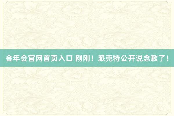 金年会官网首页入口 刚刚！派克特公开说念歉了！