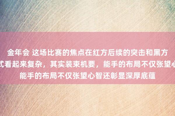 金年会 这场比赛的焦点在红方后续的突击和黑方信守的较量上，样式看起来复杂，其实装束机要，能手的布局不仅张望心智还彰显深厚底蕴