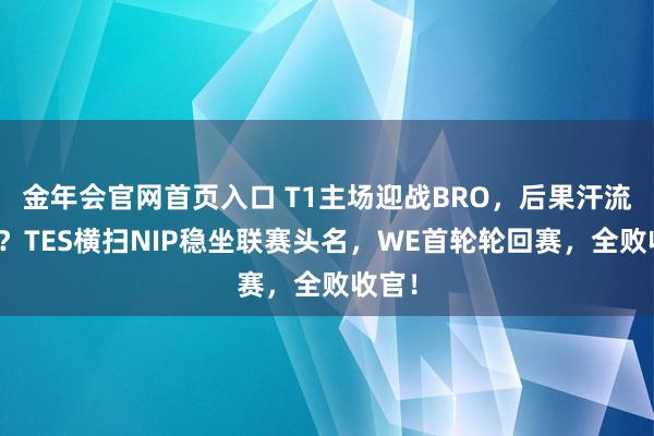 金年会官网首页入口 T1主场迎战BRO，后果汗流夹背？TES横扫NIP稳坐联赛头名，WE首轮轮回赛，全败收官！