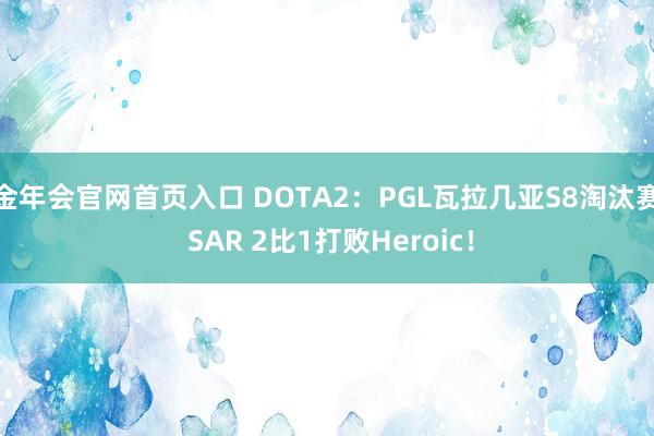 金年会官网首页入口 DOTA2：PGL瓦拉几亚S8淘汰赛 SAR 2比1打败Heroic！