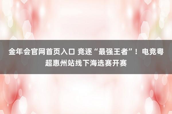 金年会官网首页入口 竞逐“最强王者”！电竞粤超惠州站线下海选赛开赛