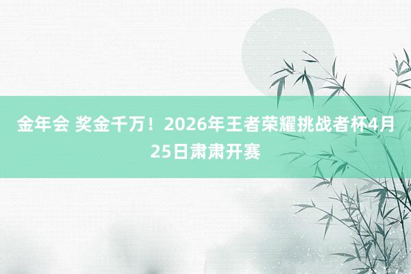 金年会 奖金千万！2026年王者荣耀挑战者杯4月25日肃肃开赛