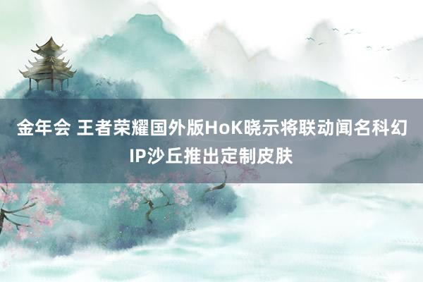 金年会 王者荣耀国外版HoK晓示将联动闻名科幻IP沙丘推出定制皮肤