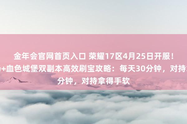 金年会官网首页入口 荣耀17区4月25日开服！恶魔广场+血色城堡双副本高效刷宝攻略：每天30分钟，对持拿得手软