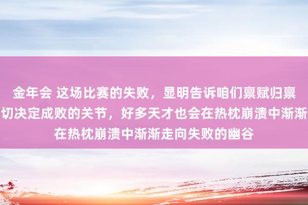 金年会 这场比赛的失败，显明告诉咱们禀赋归禀赋，心态才是确切决定成败的关节，好多天才也会在热枕崩溃中渐渐走向失败的幽谷