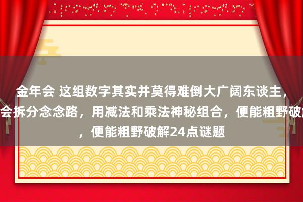 金年会 这组数字其实并莫得难倒大广阔东谈主，要道在于学会拆分念念路，用减法和乘法神秘组合，便能粗野破解24点谜题