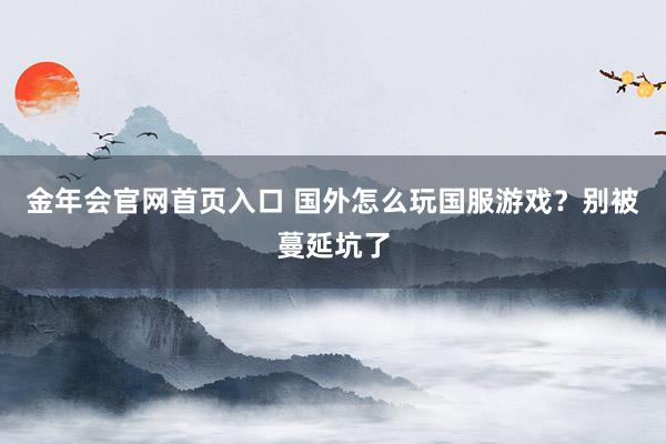 金年会官网首页入口 国外怎么玩国服游戏？别被蔓延坑了