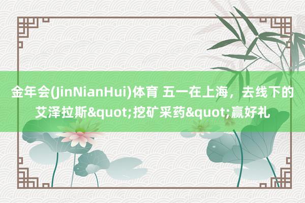 金年会(JinNianHui)体育 五一在上海，去线下的艾泽拉斯"挖矿采药"赢好礼