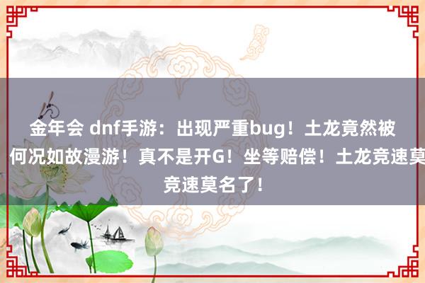 金年会 dnf手游：出现严重bug！土龙竟然被秒了！何况如故漫游！真不是开G！坐等赔偿！土龙竞速莫名了！