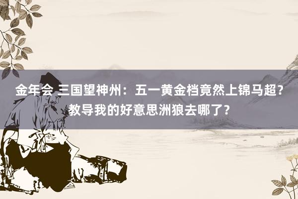 金年会 三国望神州：五一黄金档竟然上锦马超？教导我的好意思洲狼去哪了？