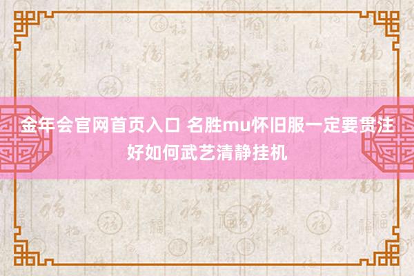 金年会官网首页入口 名胜mu怀旧服一定要贯注好如何武艺清静挂机