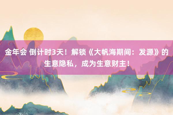 金年会 倒计时3天！解锁《大帆海期间：发源》的生意隐私，成为生意财主！