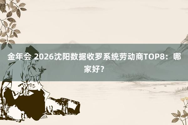 金年会 2026沈阳数据收罗系统劳动商TOP8：哪家好？