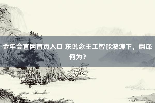 金年会官网首页入口 东说念主工智能波涛下，翻译何为？