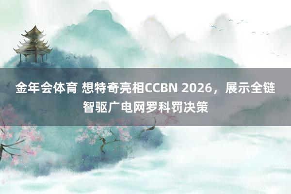 金年会体育 想特奇亮相CCBN 2026，展示全链智驱广电网罗科罚决策