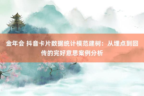 金年会 抖音卡片数据统计模范建树：从埋点到回传的完好意思案例分析