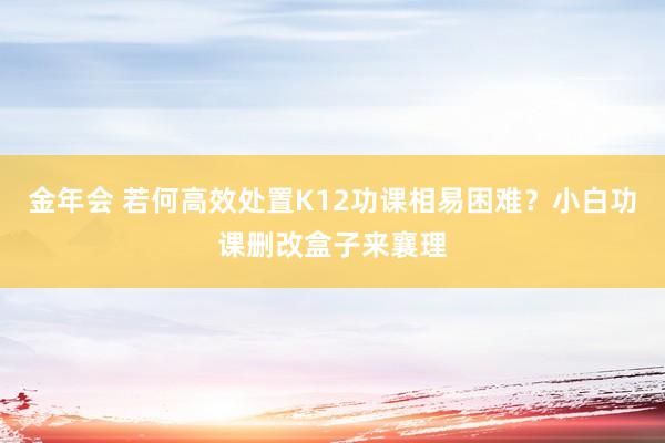金年会 若何高效处置K12功课相易困难？小白功课删改盒子来襄理