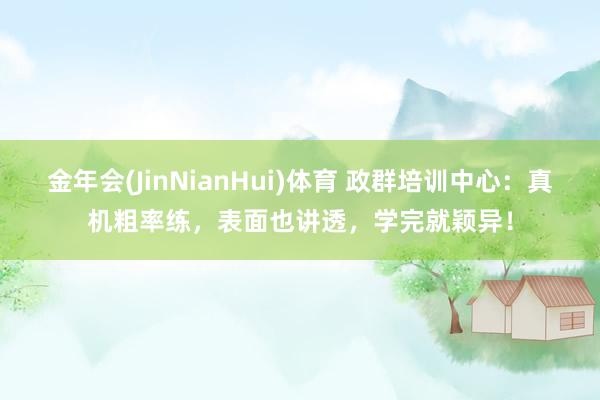 金年会(JinNianHui)体育 政群培训中心：真机粗率练，表面也讲透，学完就颖异！