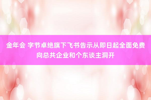 金年会 字节卓绝旗下飞书告示从即日起全面免费向总共企业和个东谈主洞开