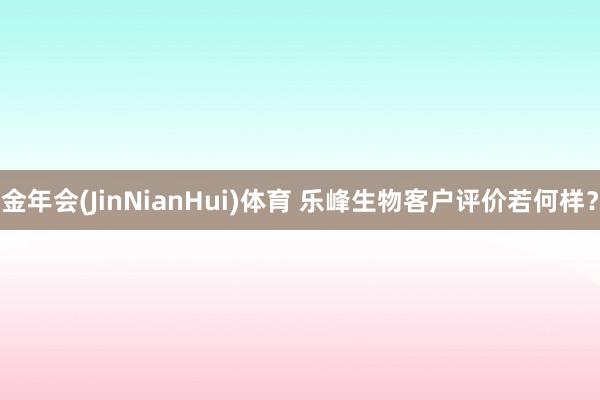 金年会(JinNianHui)体育 乐峰生物客户评价若何样？