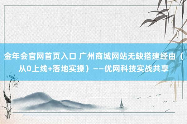 金年会官网首页入口 广州商城网站无缺搭建经由（从0上线+落地实操）——优网科技实战共享