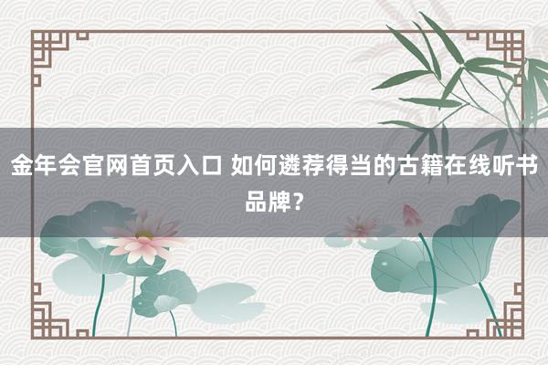 金年会官网首页入口 如何遴荐得当的古籍在线听书品牌？