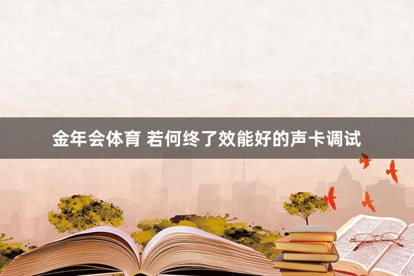 金年会体育 若何终了效能好的声卡调试