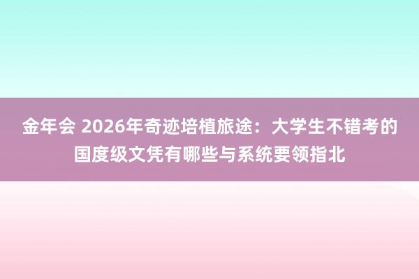 金年会 2026年奇迹培植旅途：大学生不错考的国度级文凭有哪些与系统要领指北