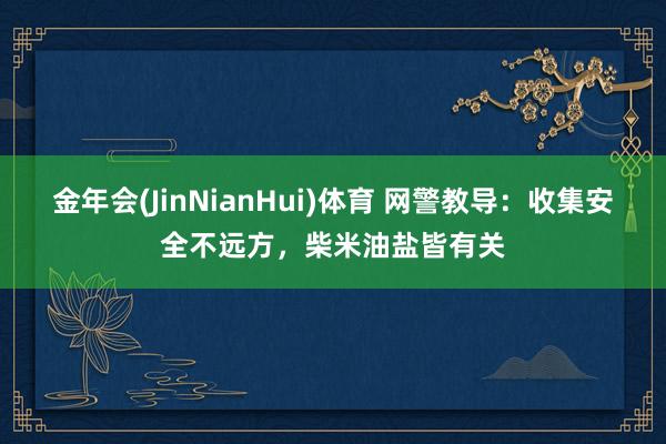 金年会(JinNianHui)体育 网警教导：收集安全不远方，柴米油盐皆有关