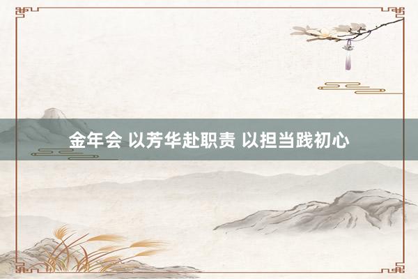 金年会 以芳华赴职责 以担当践初心