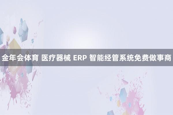 金年会体育 医疗器械 ERP 智能经管系统免费做事商