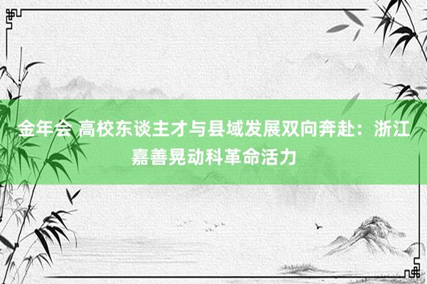 金年会 高校东谈主才与县域发展双向奔赴：浙江嘉善晃动科革命活力