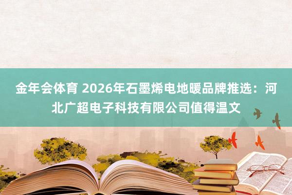 金年会体育 2026年石墨烯电地暖品牌推选：河北广超电子科技有限公司值得温文