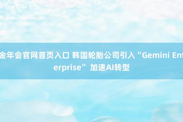 金年会官网首页入口 韩国轮胎公司引入“Gemini Enterprise” 加速AI转型