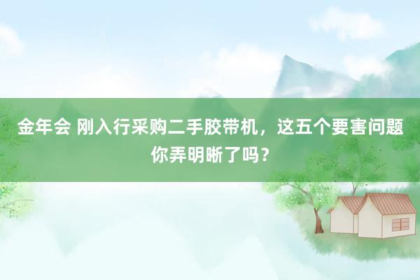 金年会 刚入行采购二手胶带机，这五个要害问题你弄明晰了吗？