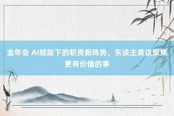 金年会 AI赋能下的职责新阵势，东谈主类该聚焦更有价值的事