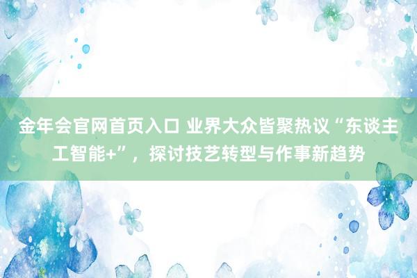 金年会官网首页入口 业界大众皆聚热议“东谈主工智能+”，探讨技艺转型与作事新趋势
