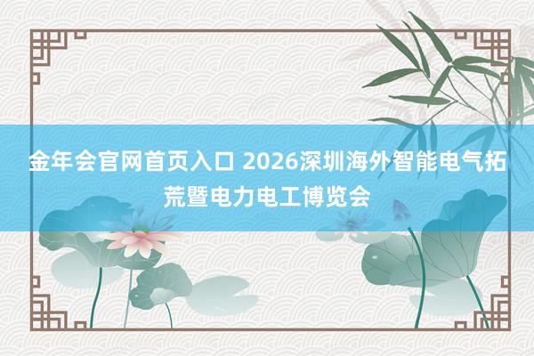 金年会官网首页入口 2026深圳海外智能电气拓荒暨电力电工博览会