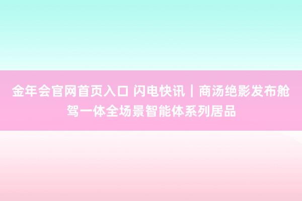 金年会官网首页入口 闪电快讯｜商汤绝影发布舱驾一体全场景智能体系列居品