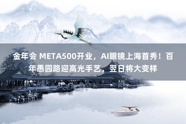 金年会 META500开业，AI眼镜上海首秀！百年愚园路迎高光手艺，翌日将大变样