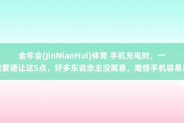 金年会(JinNianHui)体育 手机充电时，一定要避让这5点，好多东说念主没属意，难怪手机容易坏