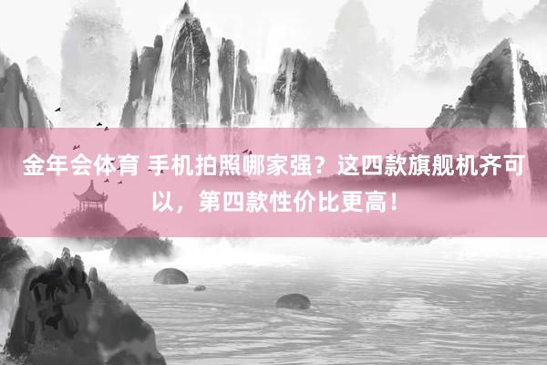 金年会体育 手机拍照哪家强？这四款旗舰机齐可以，第四款性价比更高！