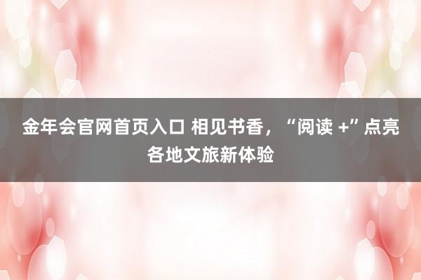 金年会官网首页入口 相见书香，“阅读 +”点亮各地文旅新体验
