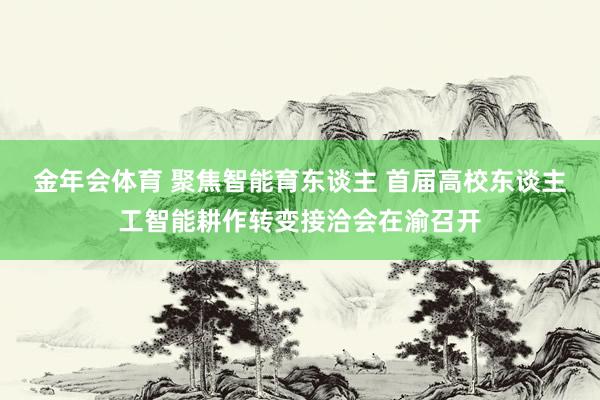 金年会体育 聚焦智能育东谈主 首届高校东谈主工智能耕作转变接洽会在渝召开