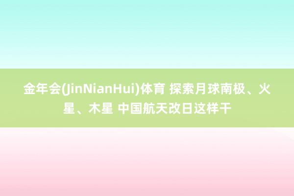 金年会(JinNianHui)体育 探索月球南极、火星、木星 中国航天改日这样干
