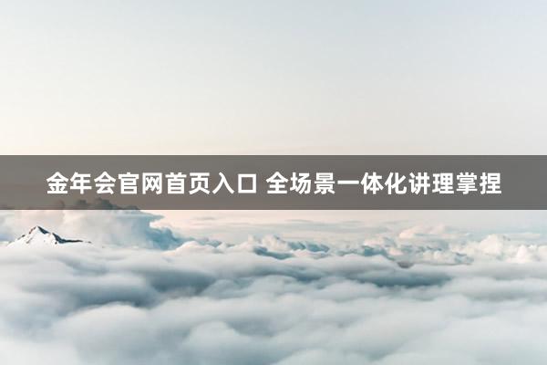金年会官网首页入口 全场景一体化讲理掌捏
