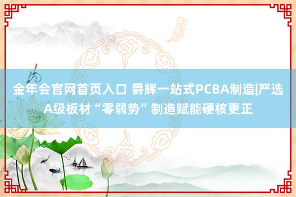 金年会官网首页入口 爵辉一站式PCBA制造|严选A级板材“零弱势”制造赋能硬核更正